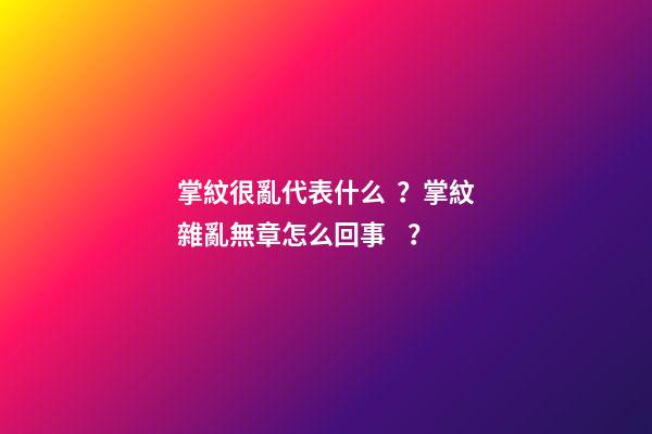 掌紋很亂代表什么？掌紋雜亂無章怎么回事？
